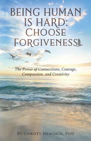 Being Human Is Hard: Choose Forgiveness: The Power of Connections, Courage, Compassion, and Creativity de Christy J. Heacock