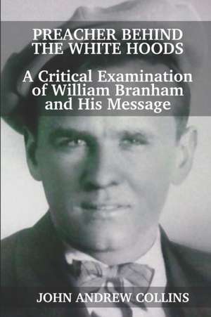 Preacher Behind the White Hoods: A Critical Examination of William Branham and His Message de John Andrew Collins