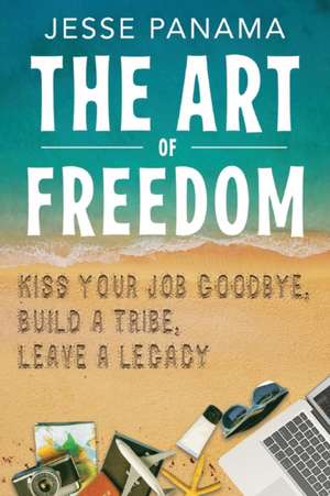 The Art of Freedom: Kiss Your Job Goodbye, Build an Online Tribe, Leave a Legacy de Jesse Panama