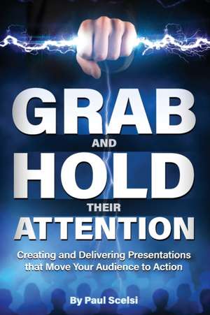 Grab and Hold Their Attention: Creating and Delivering Presentations that Move Your Audience to Action de Paul Benedict Scelsi