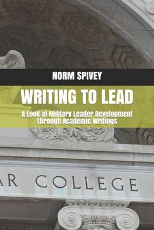 Writing to Lead: A Look at Military Leader Development Through Academic Writings de Norm Spivey