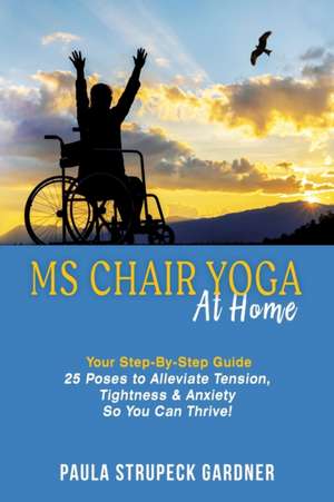 MS Chair Yoga At Home Your Step-By-Step Guide 25 Poses to Alleviate Tension, Tightness, & Anxiety So You Can Thrive de Paula Strupeck Gardner