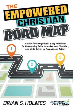 The Empowered Christian Road Map: A Guide for Evangelicals: 8 Key Principles for Unswerving Faith, Laser-Focused Direction, and a Life Driven by Purpo de Brian S. Holmes