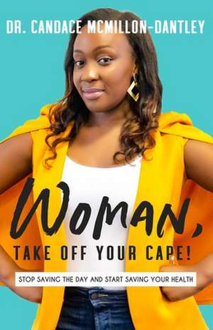 Woman, Take Off Your Cape!: Stop Saving the Day and Start Saving Your Health de Candace McMillon-Dantley