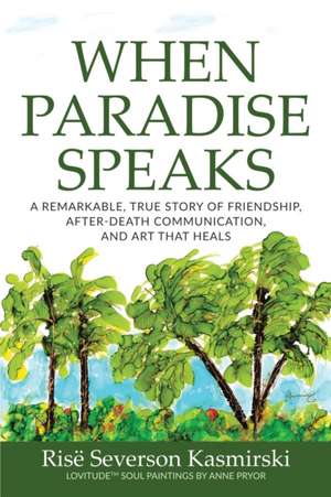 When Paradise Speaks: A Remarkable, True Story of Friendship, After-Death Communication, and Art that Heals de Risë Severson Kasmirski