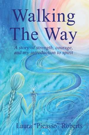 Walking The Way: A Story of Strength, Courage and My Introduction to Spirit de Laura Picasso Roberts