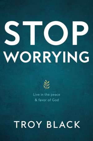 Stop Worrying: Live in the peace & favor of God de Troy Black