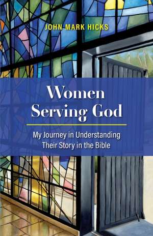 Women Serving God: My Journey in Understanding Their Story in the Bible de John Mark Hicks