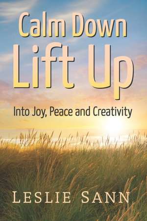 Calm Down, Lift Up Into Joy, Peace and Creativity de Leslie Sann