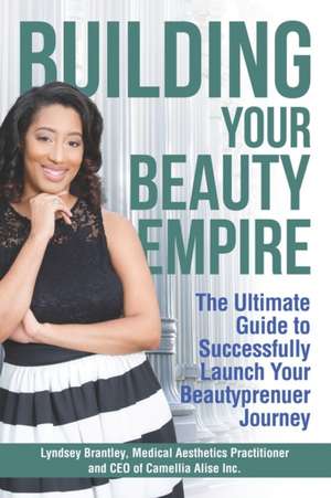 Building Your Beauty Empire: The Ultimate Guide to Successfully Launch Your BeautyPrenuer Journey de Lyndsey Brantley