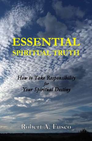 Essential Spiritual Truth: How to Take Responsibility for Your Spiritual Destiny de Robert A. Fusco