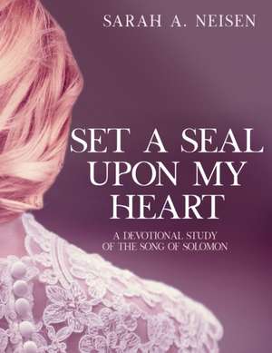 Set A Seal Upon My Heart: A Devotional Study of The Song of Solomon de Sarah A. Neisen