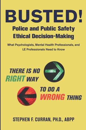 Busted! Police and Public Safety Ethical Decision-Making: What Psychologists, Mental Health Professionals and LE Professionals Need to Know de Stephen F. Curran