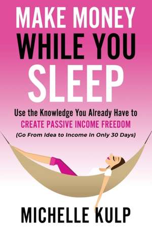 Make Money While You Sleep: Use the Knowledge You Already Have to Create Passive Income Freedom (Go From Idea to Income In Only 30 Days) de Michelle Kulp