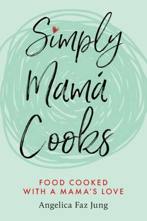 Simply Mamá Cooks de Angelica F. Jung