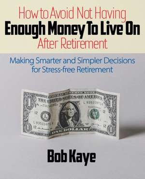 How to Avoid Not Having ENOUGH MONEY TO LIVE ON After Retirement: Making Smarter and Simpler Decisions for Stress-free Retirement de Bob Kaye