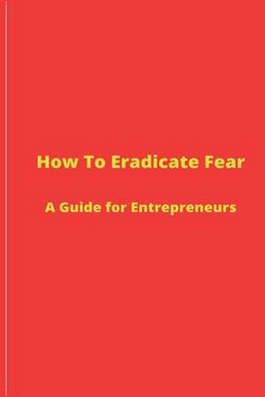 How to Eradicate Fear- A Guide for Entrepreneurs de Nicole Lee