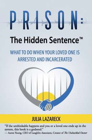 Prison: The Hidden Sentence(TM) WHAT TO DO WHEN YOUR LOVED ONE IS ARRESTED AND INCARCERATED de Julia Lazareck