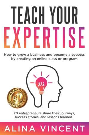 Teach Your Expertise: How to Grow a Business and Become a Success by Creating an Online Class or Program de Alina Vincent