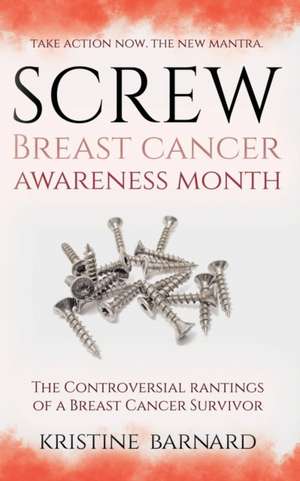 Screw Breast Cancer Awareness Month. Take Action Now. The New Mantra: The Controversial Rantings Of A Breast Cancer Survivor de Kristine Barnard