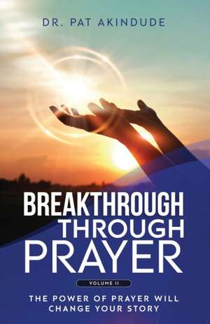 Breakthrough Through Prayer: The Power of Prayer Will Change Your Story Volume 2 de Pat Akindude