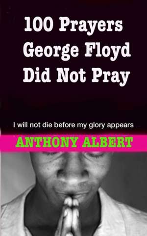 100 Prayers George Floyd did not Pray: I Will not Die Before my Glory Appears de Anthony Albert