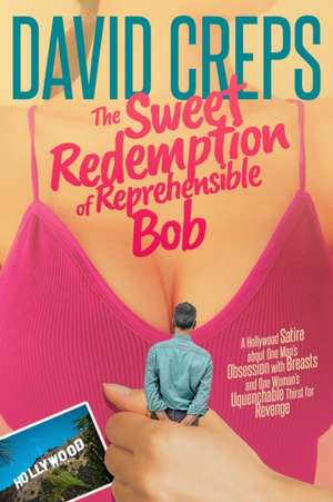 The Sweet Redemption of Reprehensible Bob: A Hollywood Satire about One Man's Obsession with Breasts and One Woman's Unquenchable Thirst for Revenge de David Creps