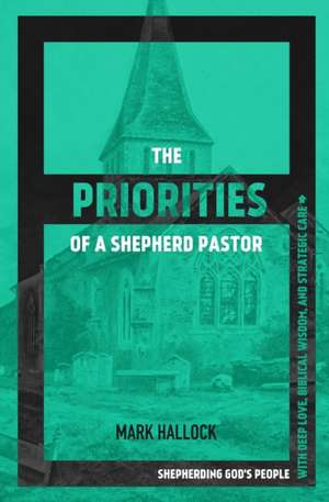 The Priorities of a Shepherd Pastor: Shepherding God's People with Deep Love, Biblical Wisdom, and Strategic Care de Mark Hallock