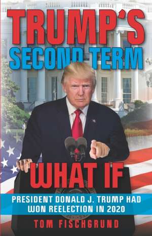 Trump's Second Term: What if President Donald J. Trump Had Won Reelection in 2020 de Tom Fischgrund