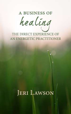 A Business of Healing: The Direct Experience of An Energetic Practitioner de Jeri Lawson