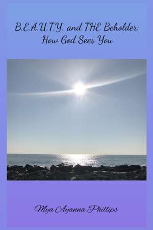 B.E.A.U.T.Y. and the Beholder: How God Sees You de Mya Ayanna Phillips