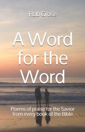 A Word for the Word: Poems of praise for the Savior from every book of the Bible de Rob Grose