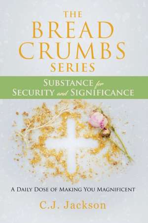 The Bread Crumbs Series Substance for Security and Significance: A Daily Dose of Making You Magnificent de Cj Jackson