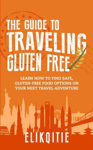 The Guide to Traveling Gluten Free: Learn How to Find Safe, Gluten-Free Food Options on Your Next Travel Adventure de Lynn Elikqitie