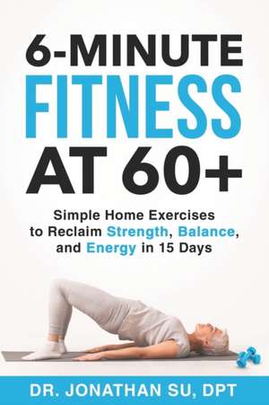 6-Minute Fitness at 60+: Simple Home Exercises to Reclaim Strength, Balance, and Energy in 15 Days de Jonathan Su