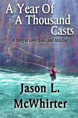 A Year of a Thousand Casts: A Story of Love, Loss, and Healing de Jason L. McWhirter