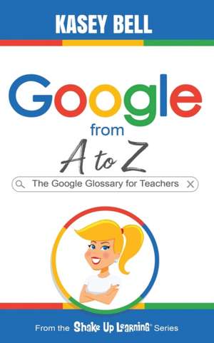 Google from A to Z: The Google Glossary for Teachers de Kasey Bell