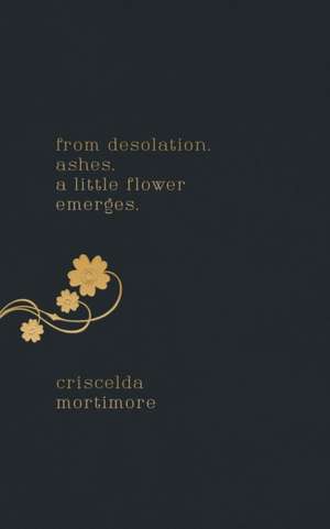 from desolation. ashes. a little flower emerges. de Criscelda Mortimore