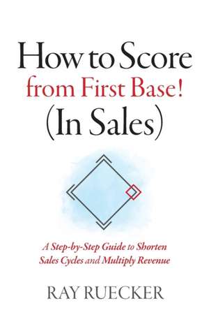 How to Score from First Base! (In Sales): A Step-by-Step Guide to Shorten Sales Cycles and Multiply Revenue de Ray Ruecker