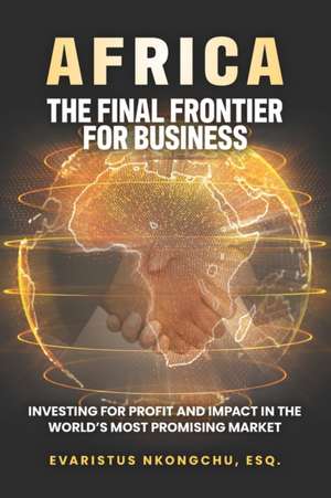 Africa, the Final Frontier for Business: Investing for Profit and Impact in the World's Most Promising Market de Evaristus Nkongchu