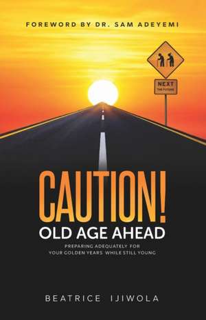 Caution! Old Age Ahead: Preparing Adequately for Your Golden Years While Still Young de Beatrice Ijiwola