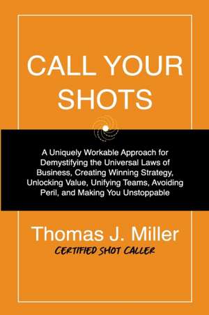 Call Your Shots: A Uniquely Workable Approach for Demystifying the Universal Laws of Business, Creating Winning Strategy, Unlocking Val de Thomas James Miller