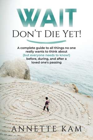 Wait - Don't Die Yet!: A complete guide to all things no one really wants to think about (but everyone needs to know) before, during, and aft de Annette Kam