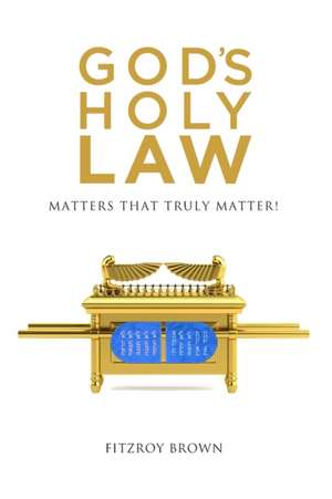 God's Holy Law: Matters That Truly Matter de Fitzroy Brown