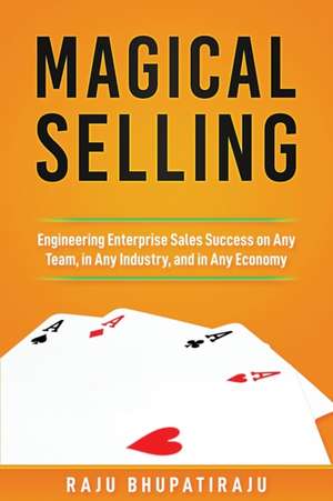 Magical Selling: Engineering Enterprise Sales Success on Any Team, in Any Industry, and in Any Economy de Raju Bhupatiraju