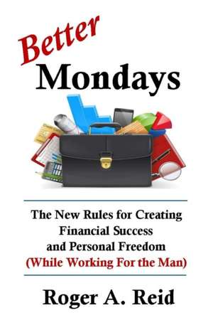 Better Mondays: The New Rules for Creating Financial Success and Personal Freedom (While Working for the Man) de Roger A. Reid