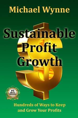 Sustainable Profit Growth: Hundreds of Ways to Keep and Grow Your Profits de Michael Wynne