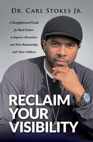 Reclaim Your Visibility: A Straightforward Guide for Black Fathers to Improve Themselves and Their Relationships with Their Children de Carl Stokes