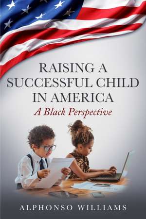 Raising a Successful Child in America: A Black Perspective de Alphonso Williams