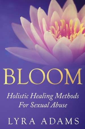 Bloom: Holistic Healing Methods For Sexual Abuse de Lyra Adams